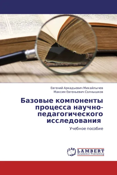 Обложка книги Базовые компоненты процесса научно-педагогического исследования, Евгений Аркадьевич Михайлычев, Максим Евгеньевич Солнышков