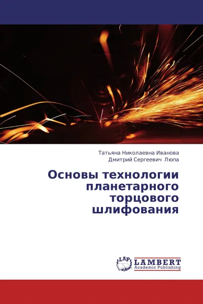 Обложка книги Основы технологии планетарного торцового шлифования, Татьяна Николаевна Иванова, Дмитрий Сергеевич Люпа