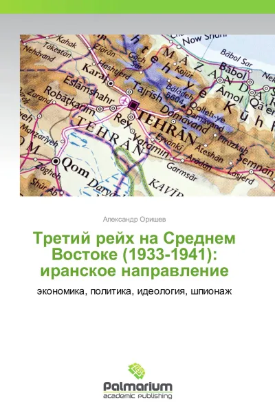 Обложка книги Третий рейх на Среднем Востоке (1933-1941): иранское направление, Александр Оришев