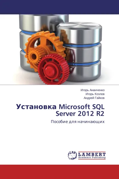 Обложка книги Установка Microsoft SQL Server 2012 R2, Игорь Ананченко,Игорь Козлов, Андрей Гайков