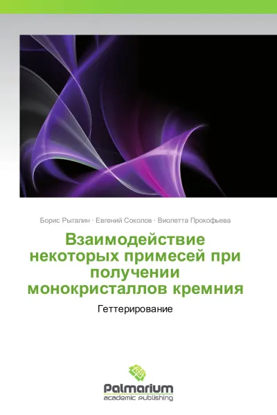 Обложка книги Взаимодействие некоторых примесей при получении монокристаллов кремния, Борис Рыгалин,Евгений Соколов, Виолетта Прокофьева