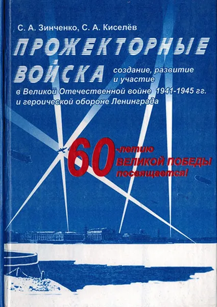 Обложка книги Прожекторные войска. Создание, развитие и участие в Великой Отечественной войне 1941-1945 гг. и героической обороне Ленинграда, Зинченко С.А., Киселев С.А.