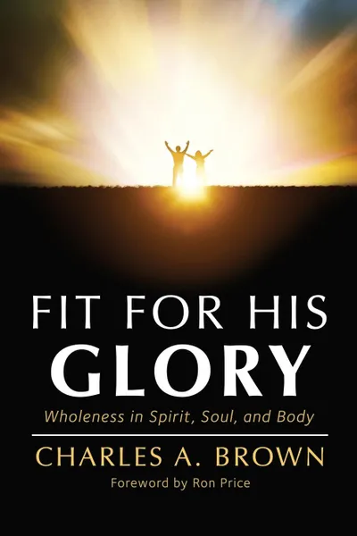 Обложка книги Fit For His Glory. Wholeness in Spirit, Soul, and Body, Charles A. Brown