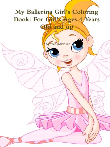 Обложка книги My Ballerina Girl's Coloring Book. For Girl's Ages 4 Years Old and up, Beatrice Harrison