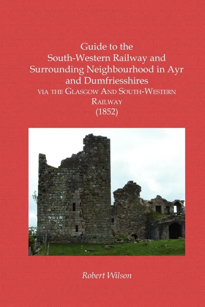 Обложка книги Guide to the  South-Western Railway and Surrounding Neighbourhood in Ayr and Dumfriesshires  via the Glasgow And South-Western Railway (1852), Robert Wilson