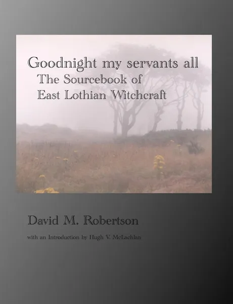 Обложка книги Goodnight My Servants All. The Sourcebook of East Lothian Witchcraft, David M. Robertson