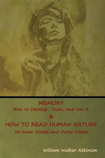 Обложка книги MEMORY. How to Develop, Train, and Use It &   HOW TO READ HUMAN NATURE: Its Inner States and Outer Forms, William  Walker Atkinson