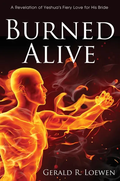 Обложка книги Burned Alive. A Revelation of Yeshua's Fiery Love for His Bride, Gerald R. Loewen