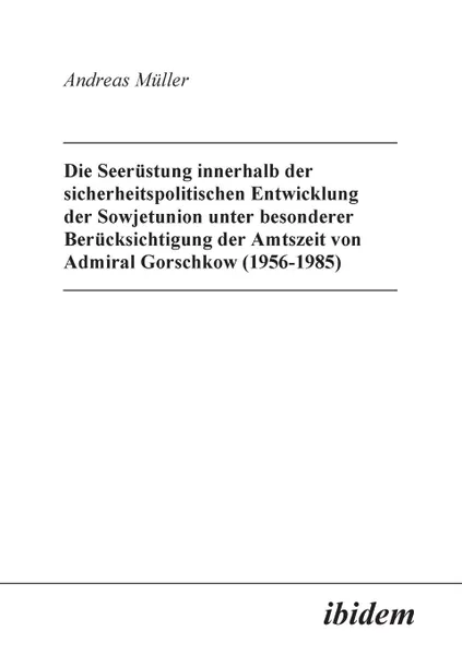 Обложка книги Die Seerustung innerhalb der sicherheitspolitischen Entwicklung der Sowjetunion unter besonderer Berucksichtigung der Amtszeit von Admiral Gorschkow (1956-1985)., Andreas Müller