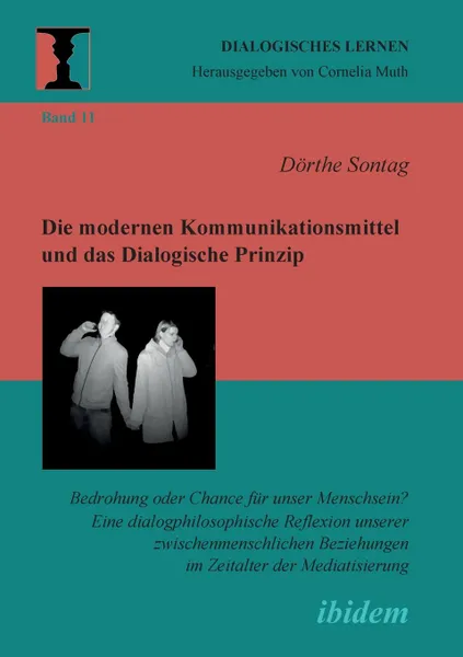 Обложка книги Die modernen Kommunikationsmittel und das Dialogische Prinzip. Bedrohung oder Chance fur unser Menschsein? Eine dialogphilosophische Reflexion unserer zwischenmenschlichen Beziehungen im Zeitalter der Mediatisierung, Dörthe Sontag