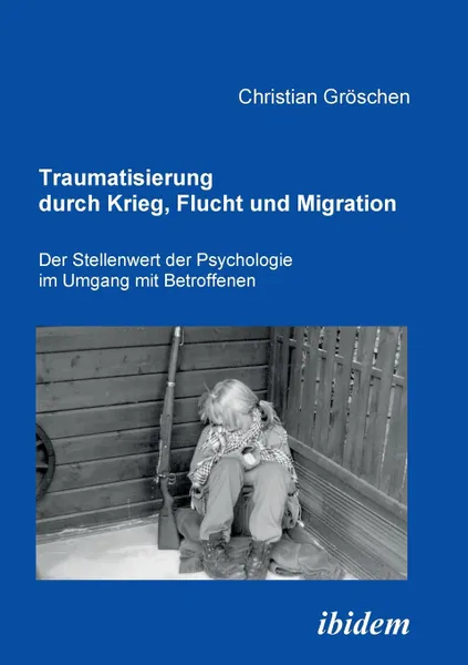 Обложка книги Traumatisierung durch Krieg, Flucht und Migration. Der Stellenwert der Psychologie im Umgang mit Betroffenen, Christian Gröschen