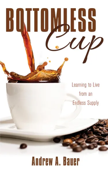 Обложка книги Bottomless Cup. Learning to Live from an Endless Supply, Andrew A. Bauer