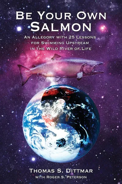 Обложка книги Be Your Own Salmon. An Allegory with 25 Lessons for Swimming Upstream in the Wild River of Life, Thomas S. Dittmar