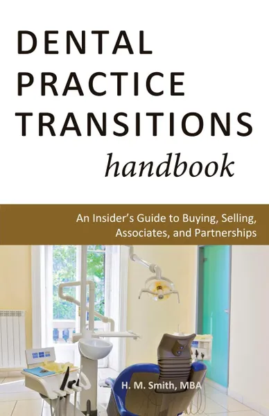 Обложка книги Dental Practice Transitions Handbook. An Insider's Guide to Buying, Selling, Associates, and Partnerships, H. M. Smith