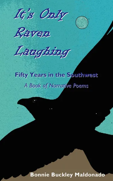 Обложка книги It's Only Raven Laughing. Fifty Years in the Southwest -- A Book of Narrative Poems, Bonnie Buckley Maldonado