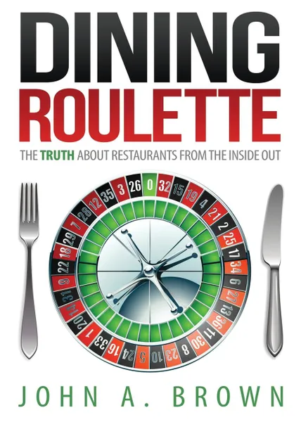 Обложка книги Dining Roulette. The Truth about Restaurants from the Inside Out, John a. Brown