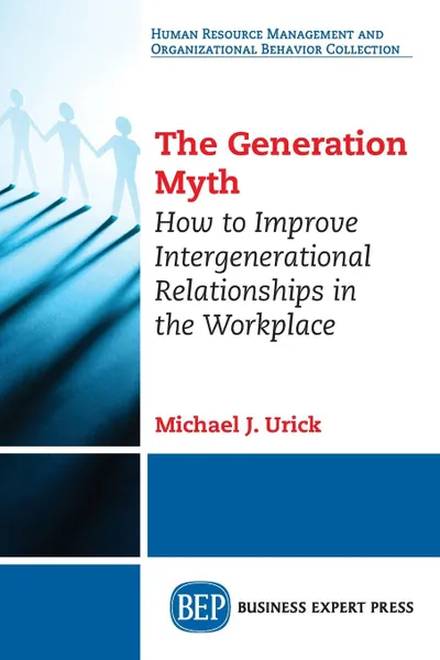 Обложка книги The Generation Myth. How to Improve Intergenerational Relationships in the Workplace, Michael J. Urick