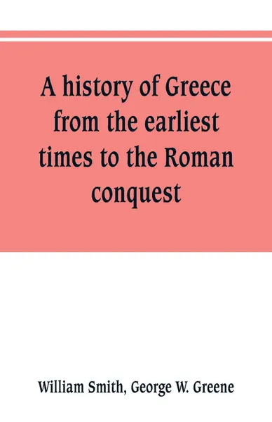 Обложка книги A history of Greece, from the earliest times to the Roman conquest. With supplementary chapters on the history of literature and art, William Smith, George W. Greene