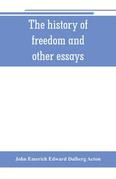 Обложка книги The history of freedom and other essays, John Emerich Edward Dalberg Acton