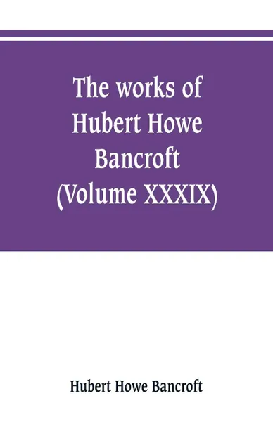 Обложка книги The works of Hubert Howe Bancroft (Volume XXXIX) Literary Industies A Memoir, Hubert Howe Bancroft