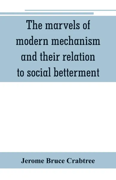 Обложка книги The marvels of modern mechanism and their relation to social betterment, Jerome Bruce Crabtree