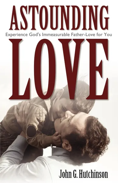 Обложка книги Astounding Love. Experience God's Immeasurable Father-Love for You, John G. Hutchinson