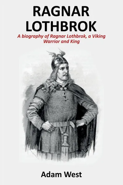 Обложка книги Ragnar Lothbrok. A Biography of Ragnar Lothbrok, A Viking Warrior and King, Adam West