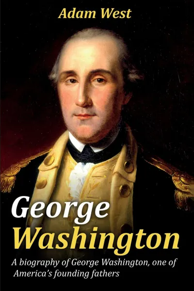 Обложка книги George Washington. A biography of George Washington, one of America's founding fathers, Adam West