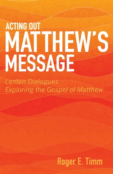 Обложка книги Acting Out Matthew's Message. Lenten Dialogues Exploring the Gospel of Matthew, Roger E Timm