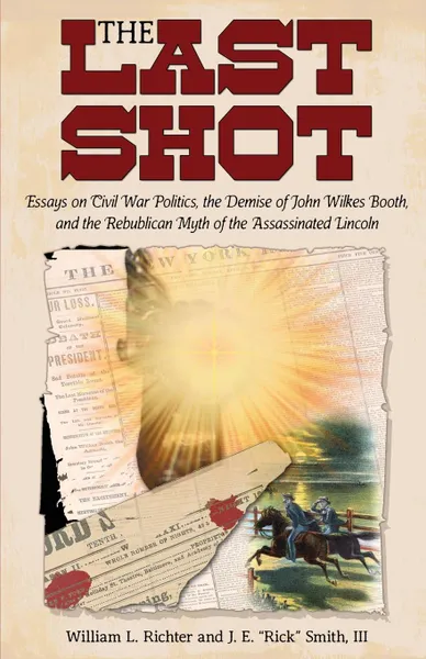 Обложка книги The Last Shot. Essays on Civil War Politics, the Demise of John Wilkes Booth, and the Republican Myth of the Assassinated Lincoln, William L. Richter, J. E. Smith