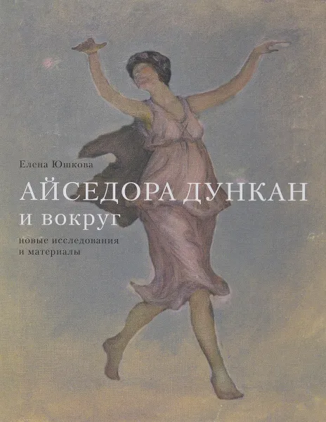 Обложка книги Айседора Дункан и вокруг. Новые исследования и материалы, Елена Юшкова