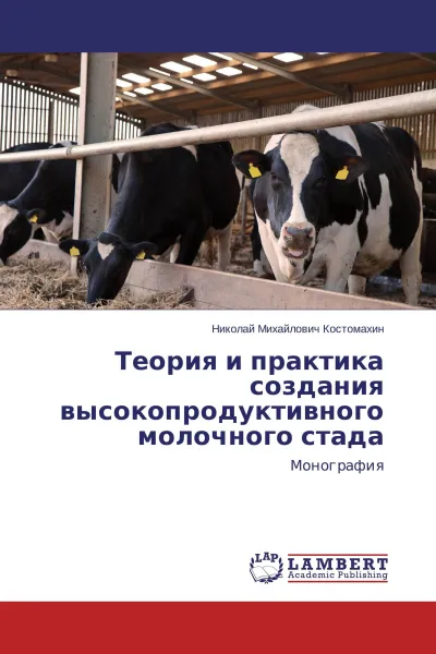Обложка книги Теория и практика создания высокопродуктивного молочного стада, Николай Михайлович Костомахин
