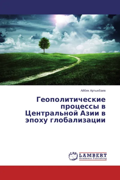 Обложка книги Геополитические процессы в Центральной Азии в эпоху глобализации, Айбек Артыкбаев