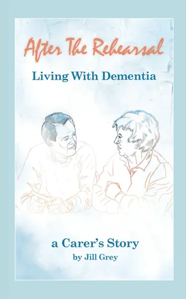 Обложка книги After the Rehearsal - Living with Dementia, a Carer's Story, Jill Grey