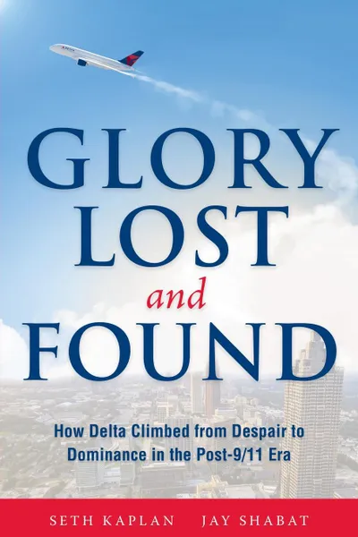 Обложка книги Glory Lost and Found. How Delta Climbed from Despair to Dominance in the Post-9/11 Era, Seth Kaplan, Jay Shabat