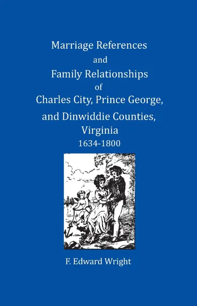 Обложка книги Marriage References and Family Relationships of Charles City, Prince George, and Dinwiddie Counties, Virginia, 1634-1800, F. Edward Wright