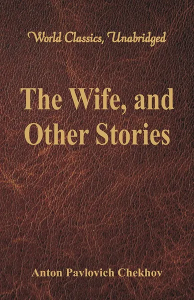 Обложка книги The Wife, and Other Stories (World Classics, Unabridged), Anton Pavlovich Chekhov