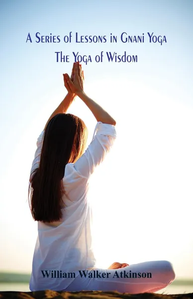 Обложка книги A Series of Lessons in Gnani Yoga. The Yoga of Wisdom, William Walker Atkinson