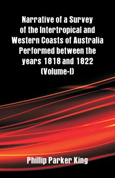 Обложка книги Narrative of a Survey of the Intertropical and Western Coasts of Australia Performed between the years 1818 and 1822. (Volume-I), Phillip Parker King