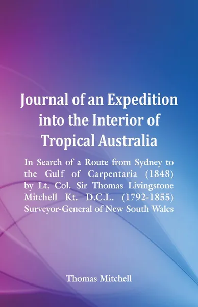 Обложка книги Journal of an Expedition into the Interior of Tropical Australia, In Search of a Route from Sydney to the Gulf of Carpentaria (1848), by Lt. Col. Sir Thomas Livingstone Mitchell Kt. D.C.L. (1792-1855), Surveyor-General of New South Wales, Thomas Mitchell