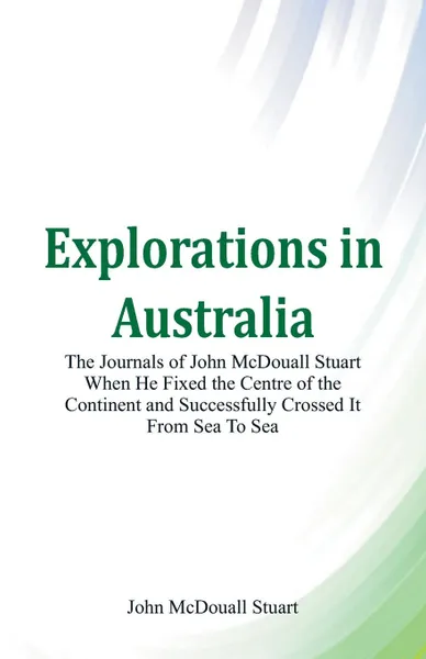 Обложка книги Explorations in Australia The Journals of John McDouall Stuart When He Fixed The Centre Of The Continent And Successfully Crossed It From Sea To Sea, John McDouall Stuart