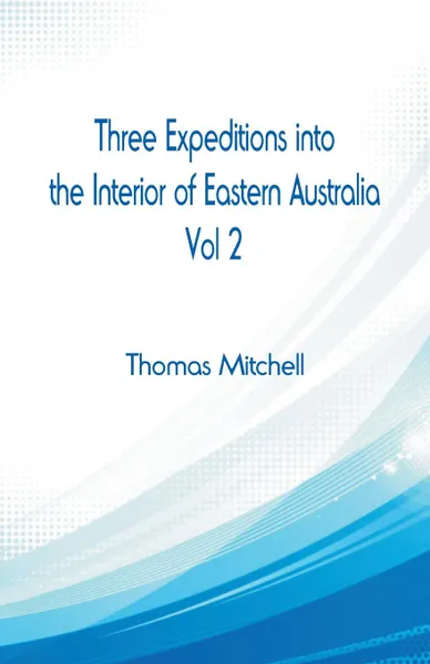 Обложка книги Three Expeditions into the Interior of Eastern Australia,. Vol 2, Thomas Mitchell