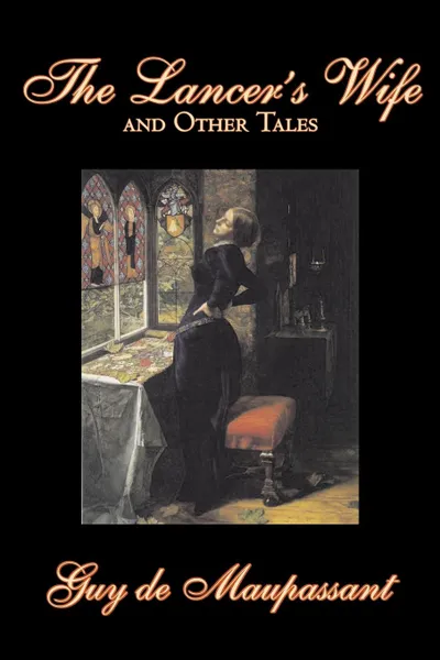 Обложка книги The Lancer's Wife and Other Tales by Guy de Maupassant, Fiction, Classics, Literary, Short Stories, Guy de Maupassant
