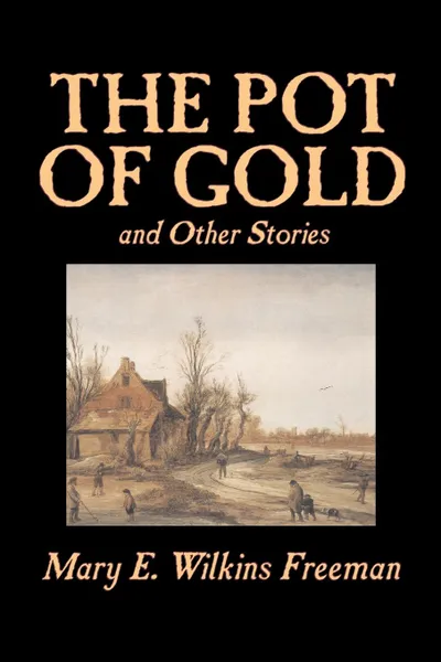 Обложка книги The Pot of Gold and Other Stories by Mary E. Wilkins Freeman, Fiction, Classics, Short Stories, Mary E. Wilkins Freeman