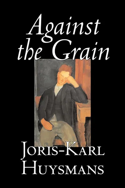 Обложка книги Against the Grain by Joris-Karl Huysmans, Fiction, Classics, Literary, Action & Adventure, Romance, Joris-Karl Huysmans, John Howard