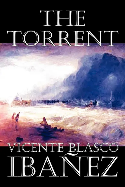 Обложка книги The Torrent by Vicente Blasco Ibanez, Fiction, Classics, Literary, Action & Adventure, Vicente Blasco Ibanez, Isaac Goldberg, Arthur Livingston