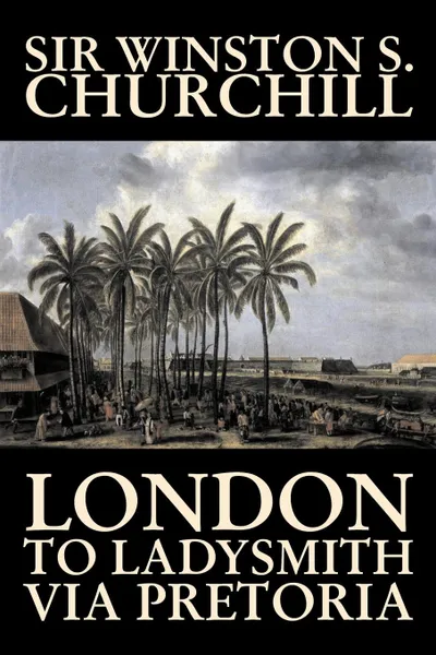 Обложка книги London to Ladysmith Via Pretoria by Winston S. Churchill, Biography & Autobiography, History, Military, World, Winston S. Churchill