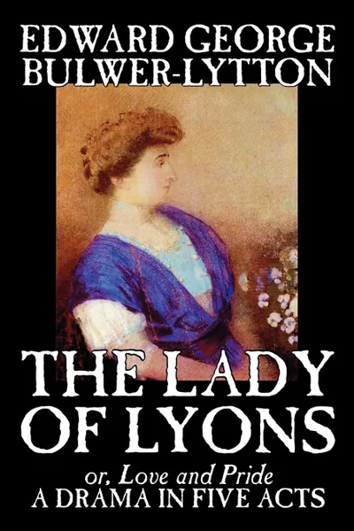 Обложка книги The Lady of Lyons -- A Drama in Five Acts by Edward George Bulwer-Lytton, Drama, English, Irish, Scottish, Welsh, Edward George Bulwer-Lytton