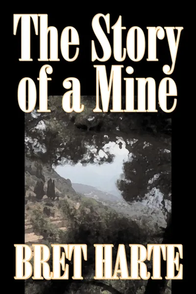 Обложка книги The Story of a Mine by Bret Harte, Fiction, Classics, Westerns, Historical, Bret Harte
