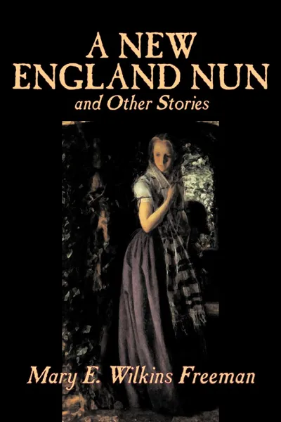 Обложка книги A New England Nun and Other Stories by Mary E. Wilkins Freeman, Fiction, Short Stories, Mary E. Wilkins Freeman